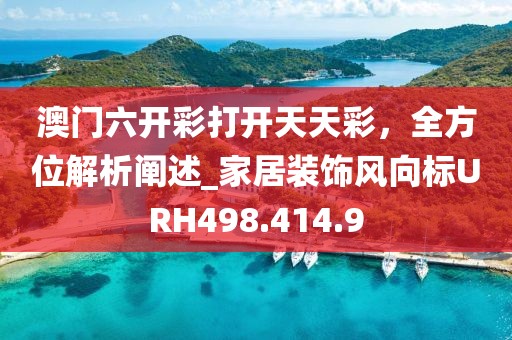 澳门六开彩打开天天彩，全方位解析阐述_家居装饰风向标URH498.414.9