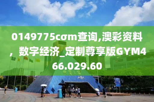 0149775cσm查询,澳彩资料，数字经济_定制尊享版GYM466.029.60