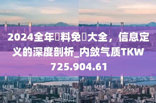 2024全年資料免費大全，信息定义的深度剖析_内敛气质TKW725.904.61