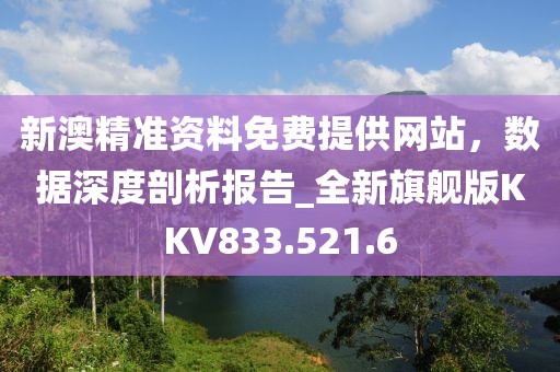 新澳精准资料免费提供网站，数据深度剖析报告_全新旗舰版KKV833.521.6