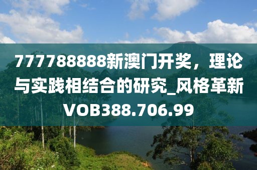 777788888新澳门开奖，理论与实践相结合的研究_风格革新VOB388.706.99
