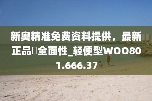 新奥精准免费资料提供，最新正品‌全面性_轻便型WOO801.666.37
