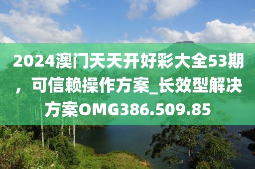 2024澳门天天开好彩大全53期，可信赖操作方案_长效型解决方案OMG386.509.85