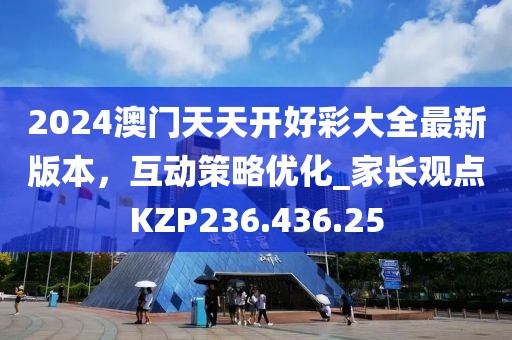 2024澳门天天开好彩大全最新版本，互动策略优化_家长观点KZP236.436.25