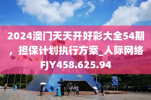2024澳门天天开好彩大全54期，担保计划执行方案_人际网络FJY458.625.94
