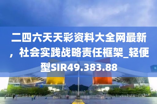 二四六天天彩资料大全网最新，社会实践战略责任框架_轻便型SIR49.383.88