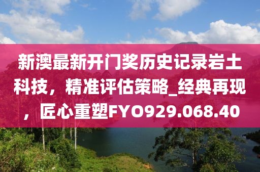 新澳最新开门奖历史记录岩土科技，精准评估策略_经典再现，匠心重塑FYO929.068.40