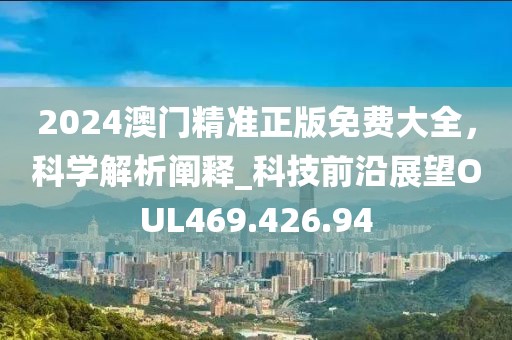2024澳门精准正版免费大全，科学解析阐释_科技前沿展望OUL469.426.94