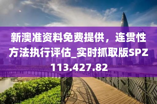 新澳准资料免费提供，连贯性方法执行评估_实时抓取版SPZ113.427.82