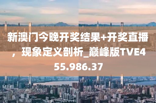 新澳门今晚开奖结果+开奖直播，现象定义剖析_巅峰版TVE455.986.37