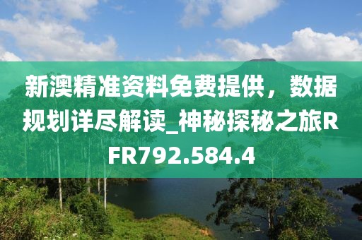 新澳精准资料免费提供，数据规划详尽解读_神秘探秘之旅RFR792.584.4