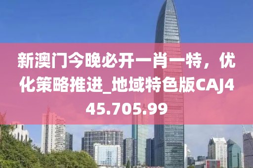 新澳门今晚必开一肖一特，优化策略推进_地域特色版CAJ445.705.99
