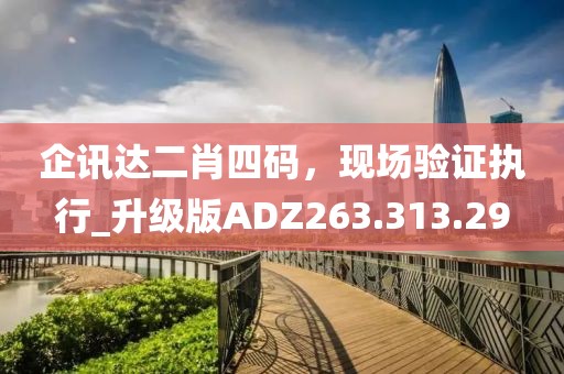 企讯达二肖四码，现场验证执行_升级版ADZ263.313.29