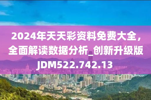 2024年天天彩资料免费大全，全面解读数据分析_创新升级版JDM522.742.13