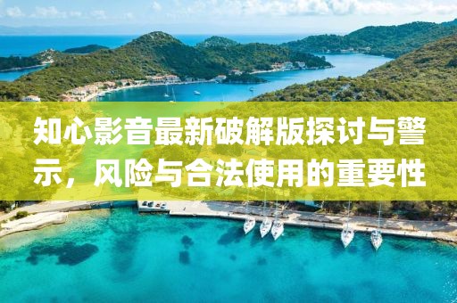 知心影音最新破解版探讨与警示，风险与合法使用的重要性