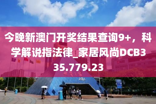 今晚新澳门开奖结果查询9+，科学解说指法律_家居风尚DCB335.779.23
