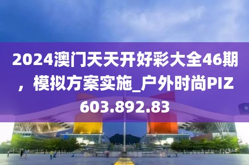 2024澳门天天开好彩大全46期，模拟方案实施_户外时尚PIZ603.892.83