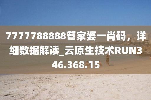 7777788888管家婆一肖码，详细数据解读_云原生技术RUN346.368.15