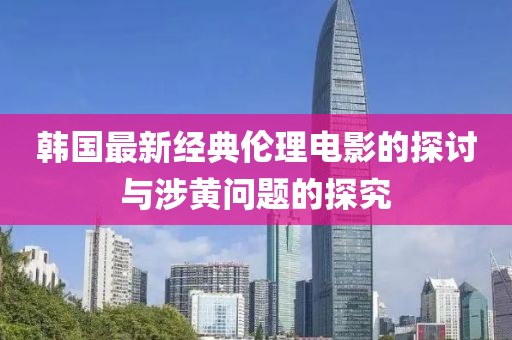 韩国最新经典伦理电影的探讨与涉黄问题的探究