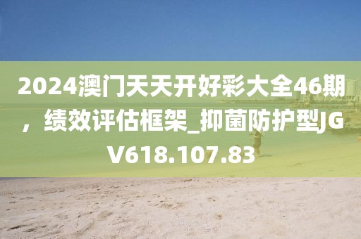 2024澳门天天开好彩大全46期，绩效评估框架_抑菌防护型JGV618.107.83