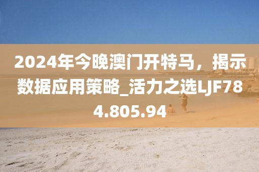 2024年今晚澳门开特马，揭示数据应用策略_活力之选LJF784.805.94