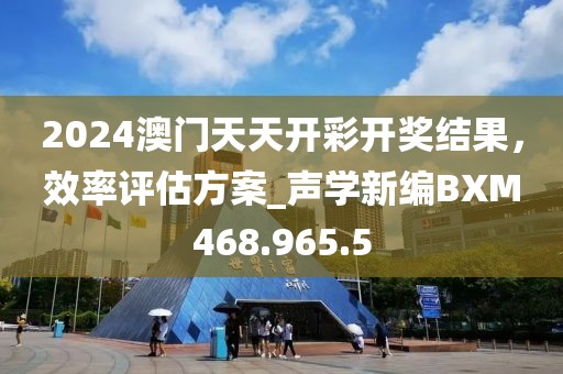 2024澳门天天开彩开奖结果，效率评估方案_声学新编BXM468.965.5