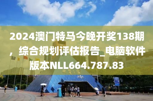 2024澳门特马今晚开奖138期，综合规划评估报告_电脑软件版本NLL664.787.83