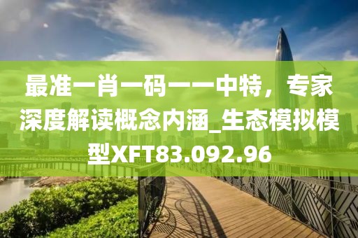 最准一肖一码一一中特，专家深度解读概念内涵_生态模拟模型XFT83.092.96