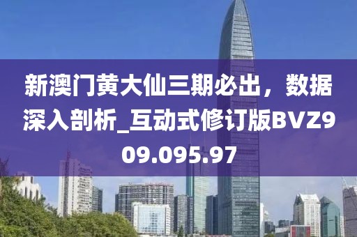 新澳门黄大仙三期必出，数据深入剖析_互动式修订版BVZ909.095.97