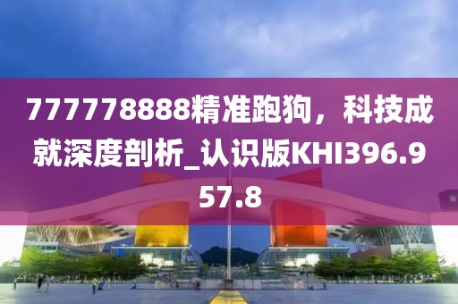 777778888精准跑狗，科技成就深度剖析_认识版KHI396.957.8