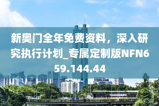 新奥门全年免费资料，深入研究执行计划_专属定制版NFN659.144.44