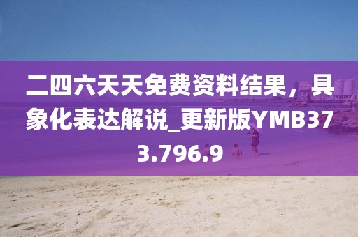 二四六天天免费资料结果，具象化表达解说_更新版YMB373.796.9