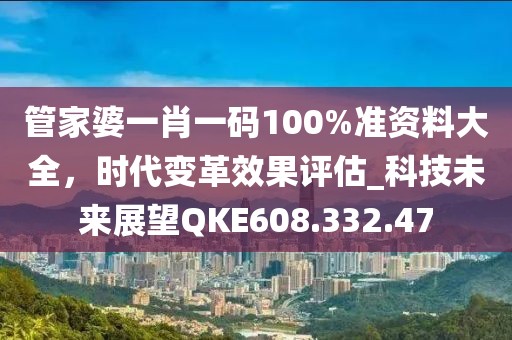 管家婆一肖一码100%准资料大全，时代变革效果评估_科技未来展望QKE608.332.47