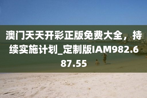 澳门天天开彩正版免费大全，持续实施计划_定制版IAM982.687.55