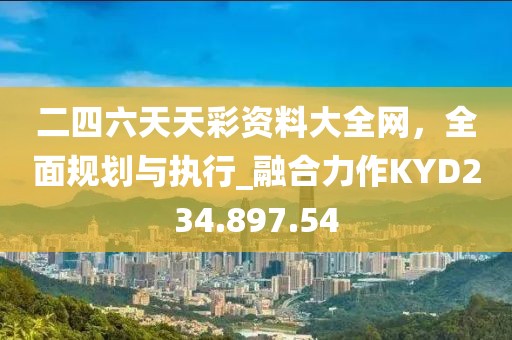 二四六天天彩资料大全网，全面规划与执行_融合力作KYD234.897.54