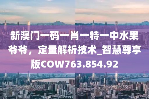 新澳门一码一肖一特一中水果爷爷，定量解析技术_智慧尊享版COW763.854.92
