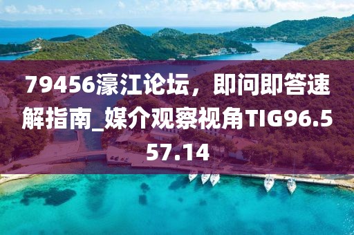 79456濠江论坛，即问即答速解指南_媒介观察视角TIG96.557.14