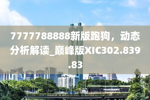 7777788888新版跑狗，动态分析解读_巅峰版XIC302.839.83