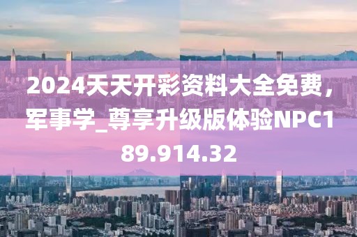 2024天天开彩资料大全免费，军事学_尊享升级版体验NPC189.914.32