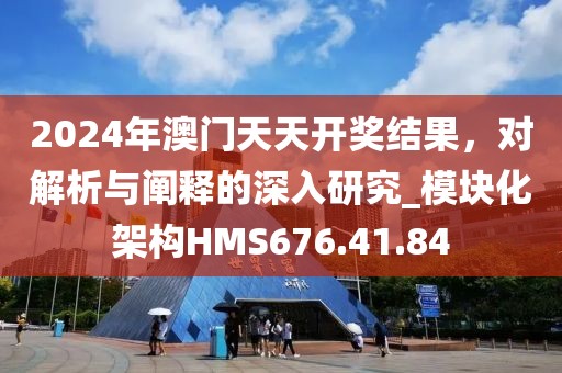 2024年澳门天天开奖结果，对解析与阐释的深入研究_模块化架构HMS676.41.84