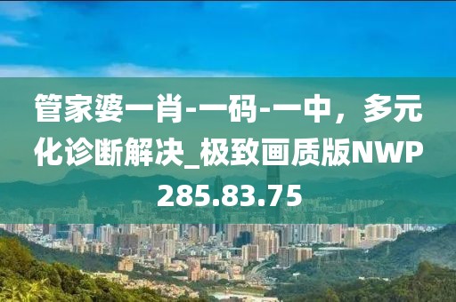 管家婆一肖-一码-一中，多元化诊断解决_极致画质版NWP285.83.75