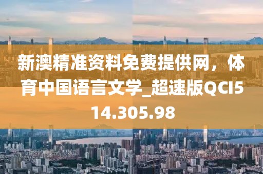 新澳精准资料免费提供网，体育中国语言文学_超速版QCI514.305.98