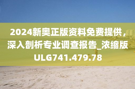 2024新奥正版资料免费提供，深入剖析专业调查报告_浓缩版ULG741.479.78