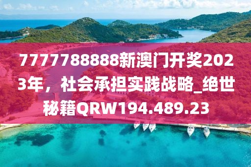 7777788888新澳门开奖2023年，社会承担实践战略_绝世秘籍QRW194.489.23