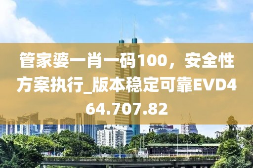 管家婆一肖一码100，安全性方案执行_版本稳定可靠EVD464.707.82