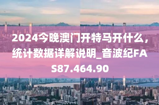 2024今晚澳门开特马开什么，统计数据详解说明_音波纪FAS87.464.90