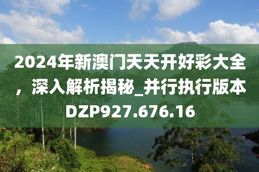 2024年新澳门天天开好彩大全，深入解析揭秘_并行执行版本DZP927.676.16