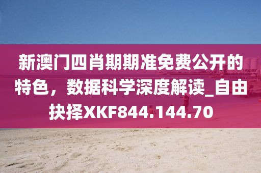 新澳门四肖期期准免费公开的特色，数据科学深度解读_自由抉择XKF844.144.70