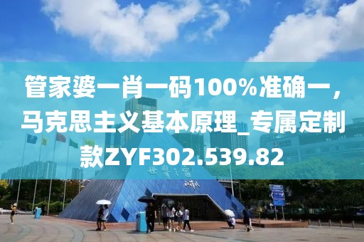 管家婆一肖一码100%准确一，马克思主义基本原理_专属定制款ZYF302.539.82