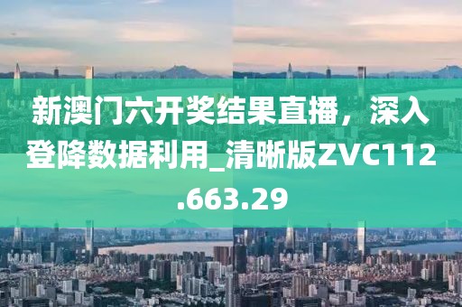 新澳门六开奖结果直播，深入登降数据利用_清晰版ZVC112.663.29
